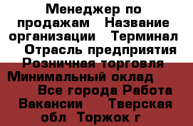 Менеджер по продажам › Название организации ­ Терминал7 › Отрасль предприятия ­ Розничная торговля › Минимальный оклад ­ 60 000 - Все города Работа » Вакансии   . Тверская обл.,Торжок г.